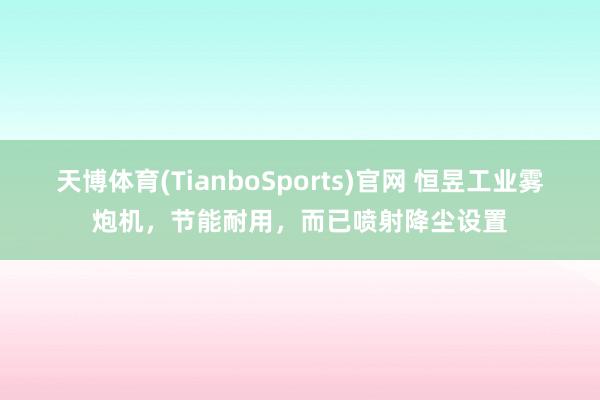 天博体育(TianboSports)官网 恒昱工业雾炮机，节能耐用，而已喷射降尘设置