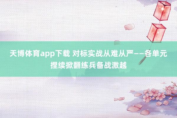 天博体育app下载 对标实战从难从严——各单元捏续掀翻练兵备战激越