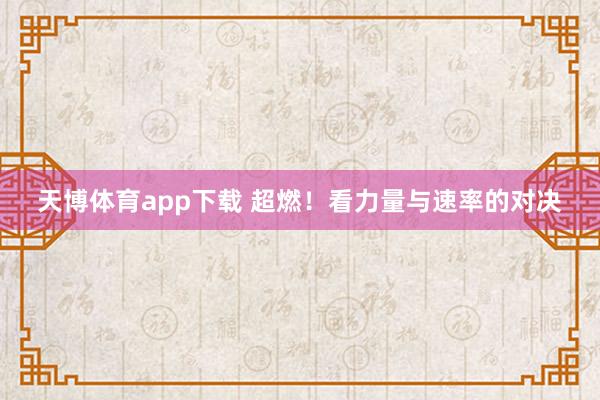 天博体育app下载 超燃！看力量与速率的对决