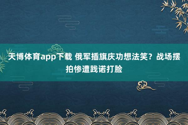 天博体育app下载 俄军插旗庆功想法笑？战场摆拍惨遭践诺打脸