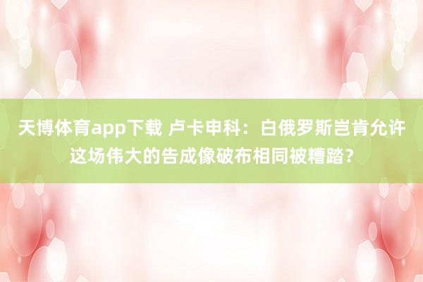 天博体育app下载 卢卡申科：白俄罗斯岂肯允许这场伟大的告成像破布相同被糟踏？