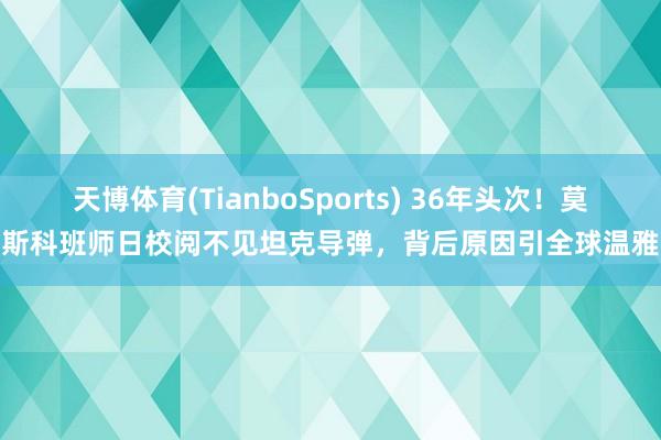 天博体育(TianboSports) 36年头次！莫斯科班师日校阅不见坦克导弹，背后原因引全球温雅