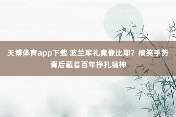 天博体育app下载 波兰军礼竟像比耶？搞笑手势背后藏着百年挣扎精神