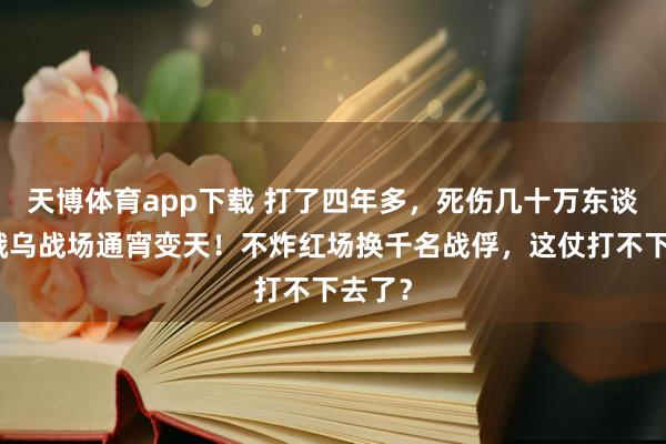 天博体育app下载 打了四年多，死伤几十万东谈主！俄乌战场通宵变天！不炸红场换千名战俘，这仗打不下去了？