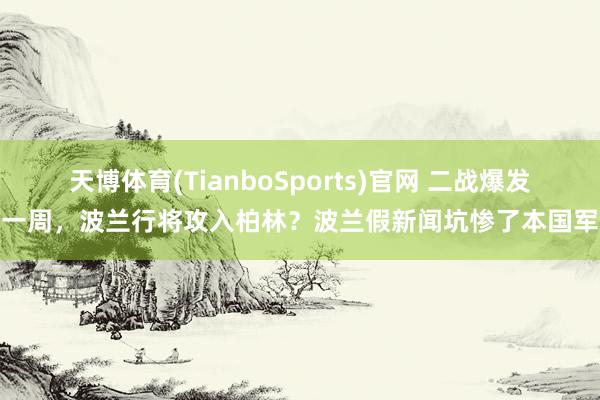 天博体育(TianboSports)官网 二战爆发第一周，波兰行将攻入柏林？波兰假新闻坑惨了本国军民