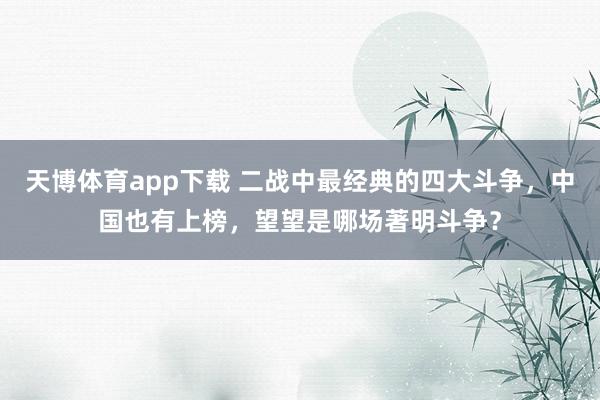 天博体育app下载 二战中最经典的四大斗争，中国也有上榜，望望是哪场著明斗争？