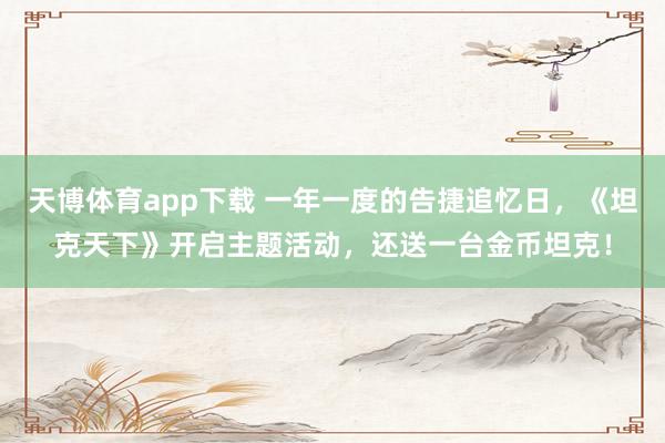 天博体育app下载 一年一度的告捷追忆日，《坦克天下》开启主题活动，还送一台金币坦克！