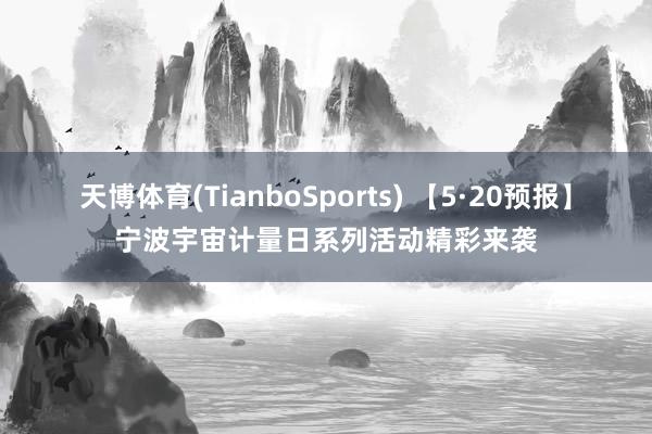 天博体育(TianboSports) 【5·20预报】宁波宇宙计量日系列活动精彩来袭