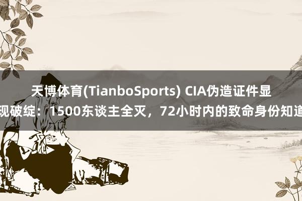 天博体育(TianboSports) CIA伪造证件显现破绽：1500东谈主全灭，72小时内的致命身份知道