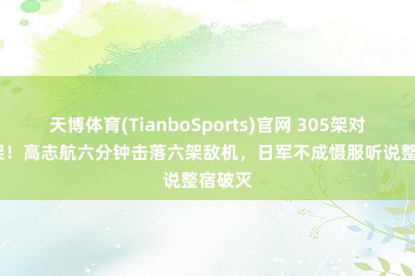 天博体育(TianboSports)官网 305架对2625架！高志航六分钟击落六架敌机，日军不成慑服听说整宿破灭