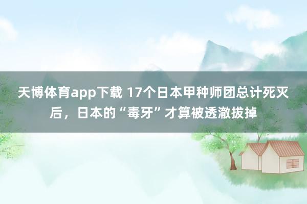 天博体育app下载 17个日本甲种师团总计死灭后，日本的“毒牙”才算被透澈拔掉