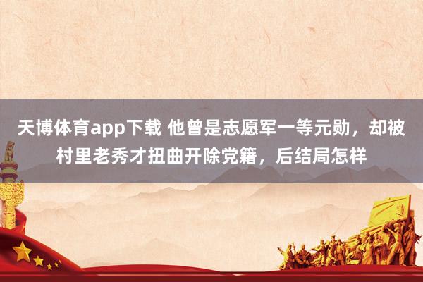 天博体育app下载 他曾是志愿军一等元勋，却被村里老秀才扭曲开除党籍，后结局怎样