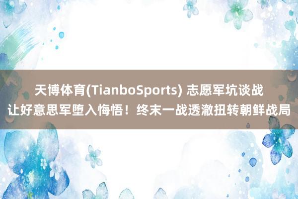天博体育(TianboSports) 志愿军坑谈战让好意思军堕入悔悟！终末一战透澈扭转朝鲜战局