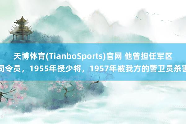 天博体育(TianboSports)官网 他曾担任军区司令员，1955年授少将，1957年被我方的警卫员杀害