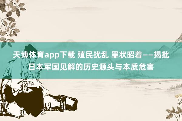 天博体育app下载 殖民扰乱 罪状昭着——揭批日本军国见解的历史源头与本质危害