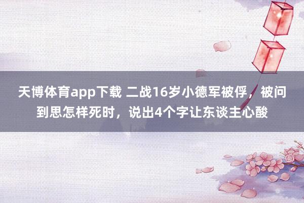 天博体育app下载 二战16岁小德军被俘,被问到思怎样死时,说出4个字让东谈主心酸