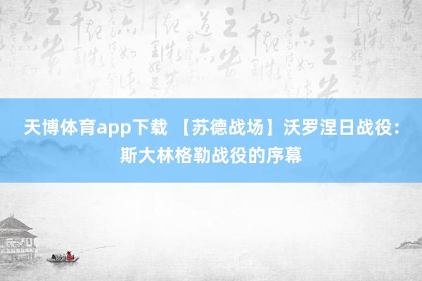 天博体育app下载 【苏德战场】沃罗涅日战役:斯大林格勒战役的序幕