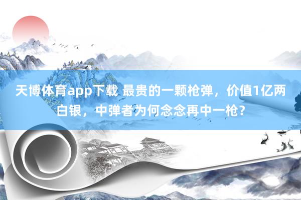 天博体育app下载 最贵的一颗枪弹，价值1亿两白银，中弹者为何念念再中一枪？