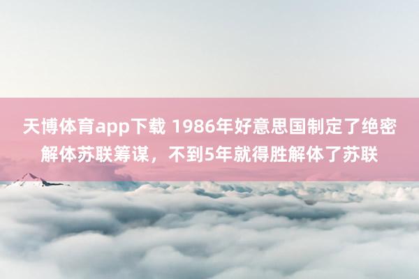 天博体育app下载 1986年好意思国制定了绝密解体苏联筹谋，不到5年就得胜解体了苏联