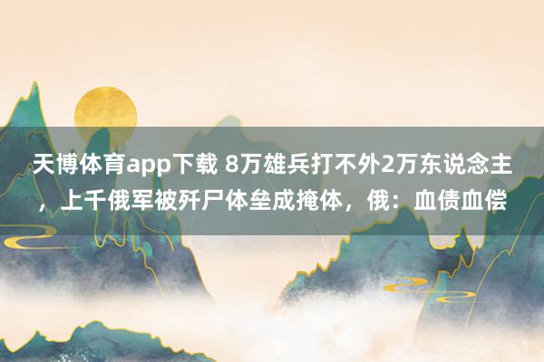 天博体育app下载 8万雄兵打不外2万东说念主，上千俄军被歼尸体垒成掩体，俄：血债血偿