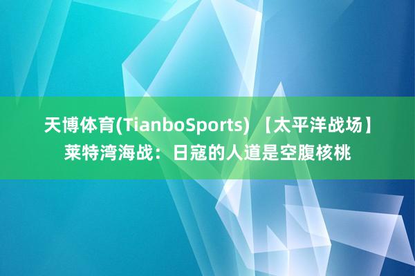 天博体育(TianboSports) 【太平洋战场】莱特湾海战:日寇的人道是空腹核桃