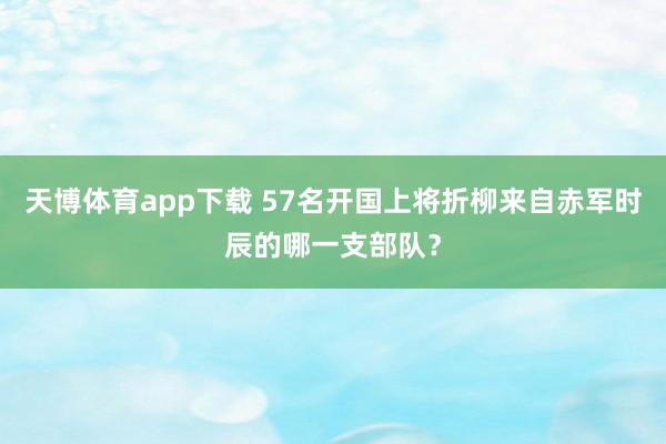 天博体育app下载 57名开国上将折柳来自赤军时辰的哪一支部队？