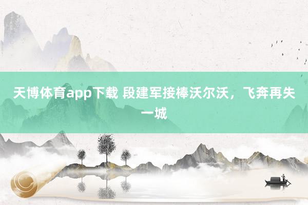 天博体育app下载 段建军接棒沃尔沃,飞奔再失一城