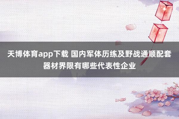 天博体育app下载 国内军体历练及野战通顺配套器材界限有哪些代表性企业