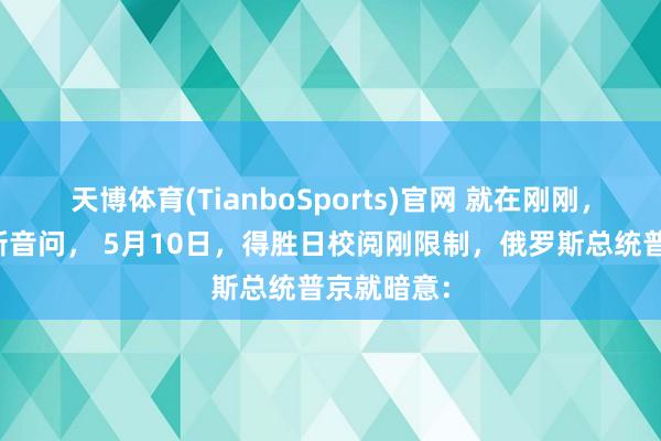 天博体育(TianboSports)官网 就在刚刚，普京传来新音问， 5月10日，得胜日校阅刚限制，俄罗斯总统普京就暗意：