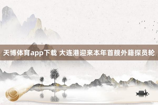 天博体育app下载 大连港迎来本年首艘外籍探员轮
