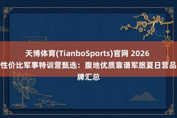 天博体育(TianboSports)官网 2026 广州高性价比军事特训营甄选：腹地优质靠谱军旅夏日营品牌汇总