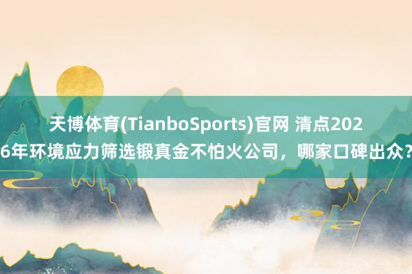天博体育(TianboSports)官网 清点2026年环境应力筛选锻真金不怕火公司，哪家口碑出众？