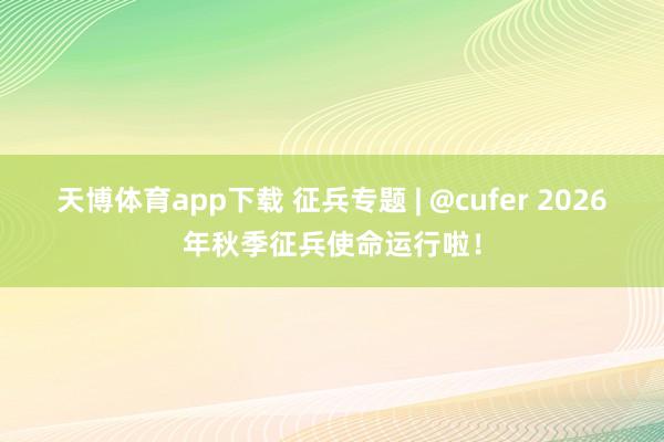 天博体育app下载 征兵专题 | @cufer 2026年秋季征兵使命运行啦！