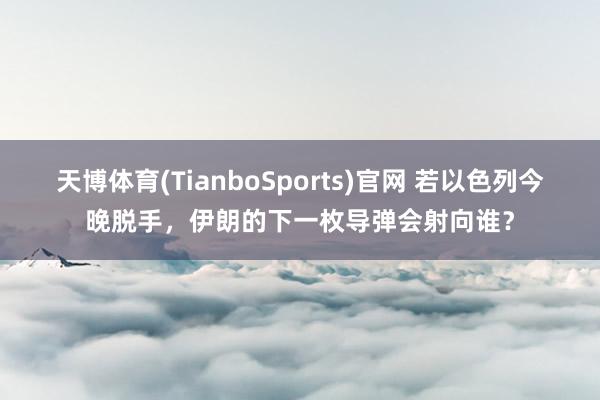 天博体育(TianboSports)官网 若以色列今晚脱手，伊朗的下一枚导弹会射向谁？