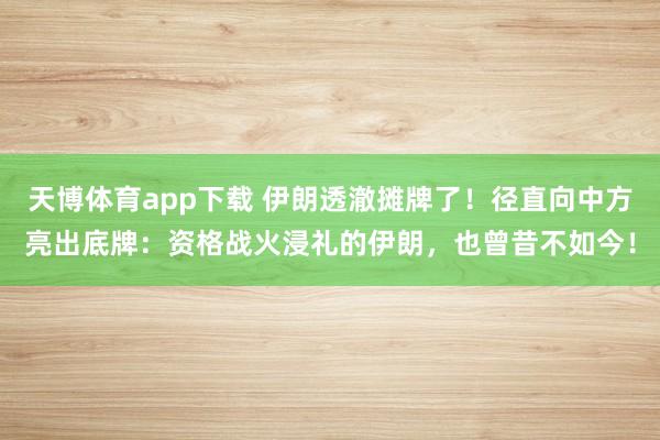 天博体育app下载 伊朗透澈摊牌了！径直向中方亮出底牌：资格战火浸礼的伊朗，也曾昔不如今！