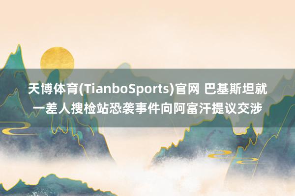 天博体育(TianboSports)官网 巴基斯坦就一差人搜检站恐袭事件向阿富汗提议交涉