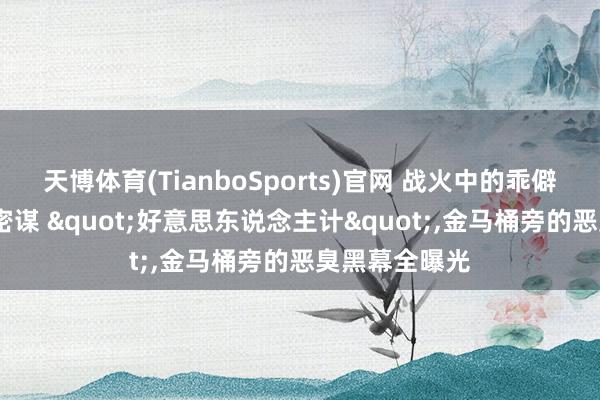 天博体育(TianboSports)官网 战火中的乖僻:乌克兰高官密谋 "好意思东说念主计"，金马桶旁的恶臭黑幕全曝光