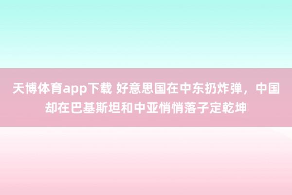 天博体育app下载 好意思国在中东扔炸弹,中国却在巴基斯坦和中亚悄悄落子定乾坤