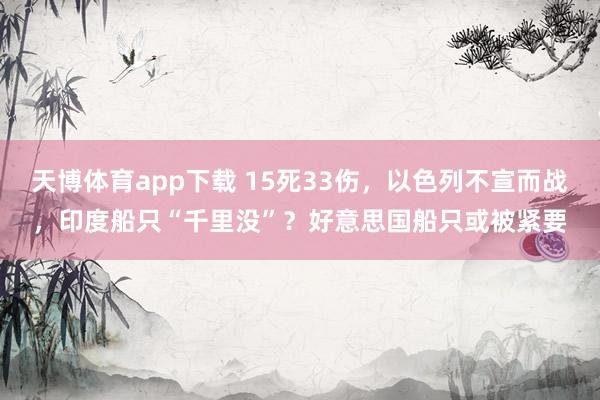 天博体育app下载 15死33伤，以色列不宣而战，印度船只“千里没”？好意思国船只或被紧要