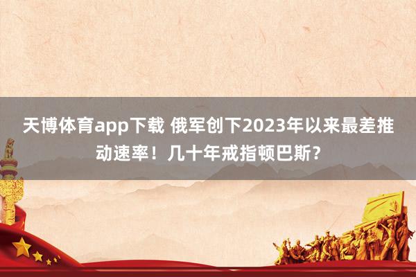 天博体育app下载 俄军创下2023年以来最差推动速率！几十年戒指顿巴斯？