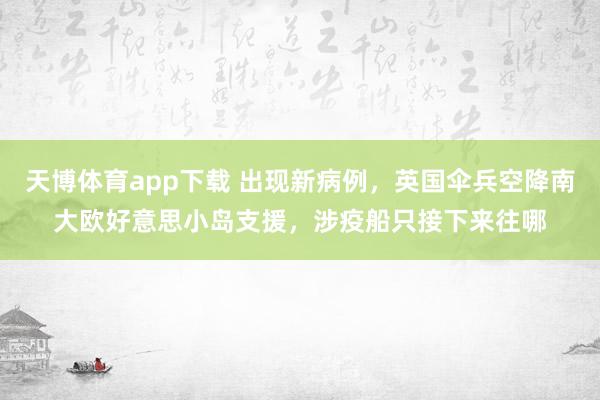 天博体育app下载 出现新病例,英国伞兵空降南大欧好意思小岛支援,涉疫船只接下来往哪