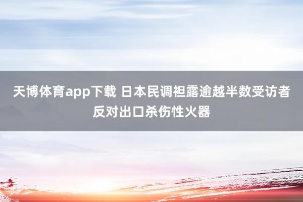 天博体育app下载 日本民调袒露逾越半数受访者反对出口杀伤性火器