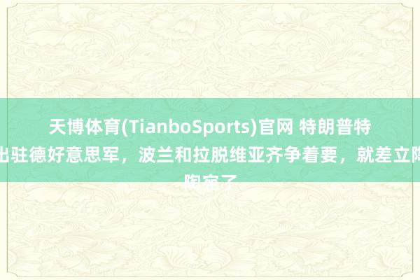 天博体育(TianboSports)官网 特朗普特意撤出驻德好意思军，波兰和拉脱维亚齐争着要，就差立陶宛了