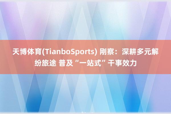 天博体育(TianboSports) 刚察：深耕多元解纷旅途 普及“一站式”干事效力