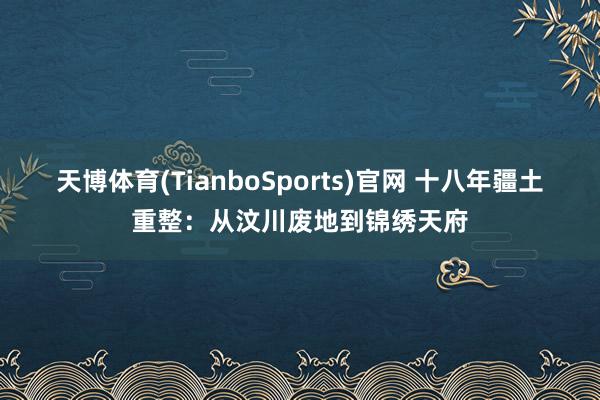 天博体育(TianboSports)官网 十八年疆土重整：从汶川废地到锦绣天府