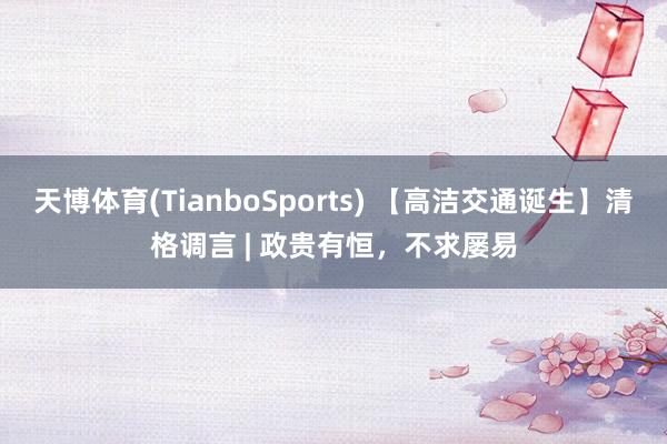 天博体育(TianboSports) 【高洁交通诞生】清格调言 | 政贵有恒，不求屡易