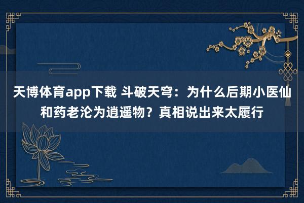 天博体育app下载 斗破天穹：为什么后期小医仙和药老沦为逍遥物？真相说出来太履行