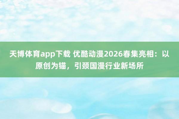 天博体育app下载 优酷动漫2026春集亮相：以原创为锚，引颈国漫行业新场所