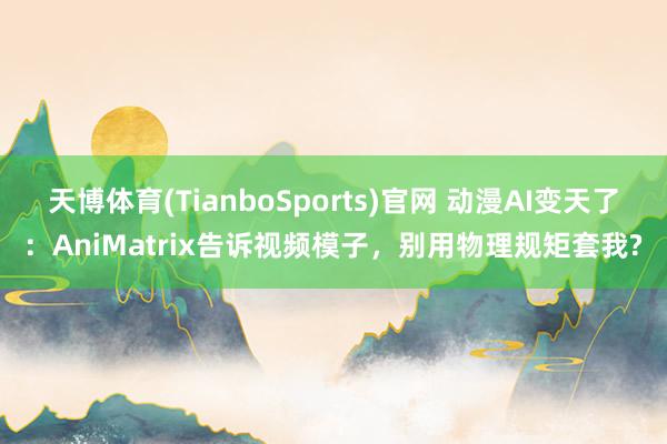 天博体育(TianboSports)官网 动漫AI变天了：AniMatrix告诉视频模子，别用物理规矩套我?
