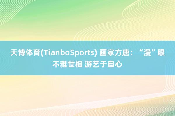 天博体育(TianboSports) 画家方唐：“漫”眼不雅世相 游艺于自心
